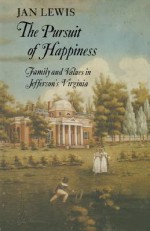 The Pursuit of Happiness: Family and Values in Jefferson's Virginia - Jan Lewis