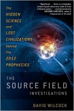 The Source Field Investigations: The Hidden Science and Lost Civilizations Behind the 2012 Prophecies - David Wilcock