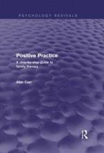 Positive Practice (Psychology Revivals): A Step-By-Step Guide to Family Therapy - Alan Carr