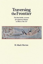 Traversing the Frontier: The "Man'yoshu" Account of a Japanese Mission to Silla in 736-737 - H. Mack Horton