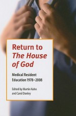 Return to the House of God: Medical Resident Education, 1978-2008 - Martin Kohn, Carol Donley