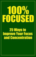 100% Focused: 25 Ways To Improve Your Focus And Concentration (How To Focus, How To Concentrate, Focus Habits, Concentration Exercises.) - John Morgan, How To eBooks