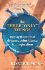 The Three "Only" Things: Tapping the Power of Dreams, Coincidence, and Imagination - Robert Moss