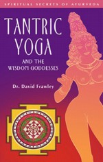 Tantric Yoga and the Wisdom Goddesses: Spiritual Secrets of Ayurveda - David Frawley, Georg Feuerstein