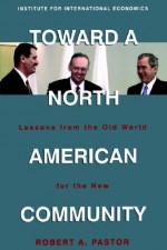 Toward a North American Community: Lessons from the Old World for the New - Robert A. Pastor