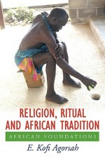 Religion, Ritual and African Tradition: African Foundations - E. Kofi Agorsah