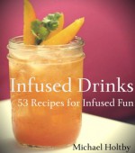 Infused Drinks: 53 Recipes for Infused Fun - Michael Holtby