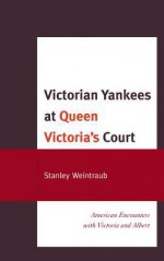 Victorian Yankees at Queen Victoria's Court: American Encounters with Victoria and Albert - Stanley Weintraub