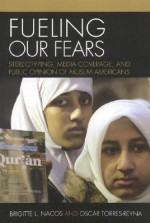 Fueling Our Fears: Stereotyping, Media Coverage, and Public Opinion of Muslim Americans - Brigitte L. Nacos