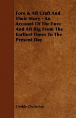 Fore & Aft Craft and Their Story - An Account of the Fore and Aft Rig from the Earliest Times to the Present Day - E. Chatterton