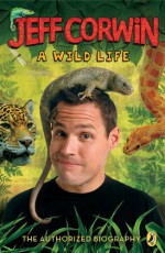 Jeff Corwin: A Wild Life: The Authorized Biography - Jeff Corwin