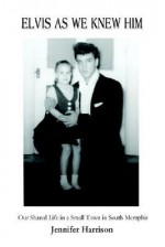 Elvis as We Knew Him: Our Shared Life in a Small Town in South Memphis - Jennifer Harrison