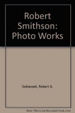 Robert Smithson: Photo Works - Robert A. Sobieszek, Robert Smithson