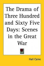 The Drama of Three Hundred and Sixty Five Days: Scenes in the Great War - Hall Caine