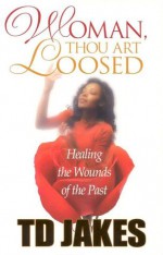 Woman, Thou Art Loosed!: Healing the Wounds of the Past - T.D. Jakes