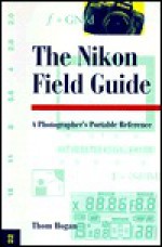 The Nikon Field Guide: A Photographer's Portable Reference - Thom Hogan