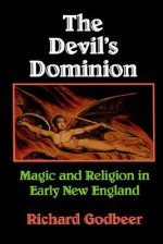 The Devil's Dominion: Magic and Religion in Early New England - Richard Godbeer