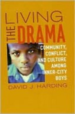 Living the Drama: Community, Conflict, and Culture Among Inner-City Boys - David Harding