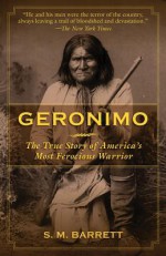 Geronimo: The True Story of America's Most Ferocious Warrior - Geronimo, S.M. Barrett