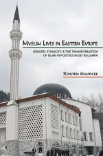 Muslim Lives in Eastern Europe: Gender, Ethnicity, and the Transformation of Islam in Postsogender, Ethnicity, and the Transformation of Islam in Postsocialist Bulgaria Cialist Bulgaria - Kristen Ghodsee