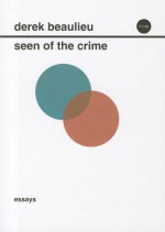 Seen of the Crime: Essays on Conceptual Writing - Derek Beaulieu