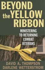 Beyond the Yellow Ribbon: Ministering to Returning Combat Veterans - David A. Thompson, Darlene Wetterstrom