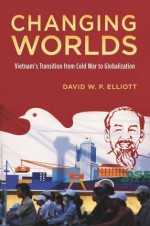 Changing Worlds: Vietnam's Transition from Cold War to Globalization - David W.P. Elliott