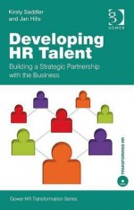 Developing HR Talent: Building a Strategic Partnership with the Business - Kirsty Saddler, Jan Hills