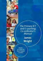 The Primary ICT and E-learning Co-ordinator's Manual: Book 1: A Guide for New Subject Leaders - James Wright