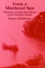 From a Shattered Sun: Hierarchy, Gender, and Alliance in the Tanimbar Islands - Susan McKinnon