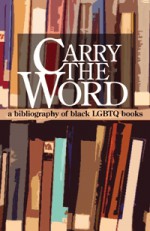 Carry The Word: A Bibliography of Black LGBTQ Books - Steven G. Fullwood, Lisa C. Moore, Reginald Harris