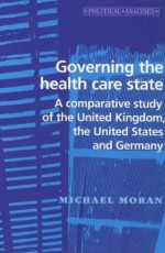 Governing the Health Care State: A Comparative Study of the United Kingdom, the United States and Germany - Michael Moran