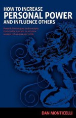 How to Increase Personal Power and Influence Others: Powerful Techniques and Concepts That Enable a Person to Enhance Success in Business and in Life. - Dan Monticelli