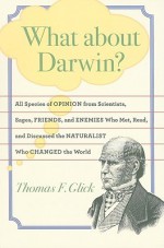 What about Darwin?: All Species of Opinion from Scientists, Sages, Friends, and Enemies Who Met, Read, and Discussed the Naturalist Who Changed the World - Thomas F. Glick