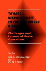 Toward Responsibility in the New World Disorder: Challenges and Lessons of Peace Operations - Max Manwaring, John T. (Ed.) Fishel, John Fishel