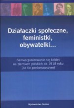 Działaczki społeczne, feministki, obywatelki... : samoorganizowanie się kobiet na ziemiach polskich do 1918 roku : (na tle porównawczym) - Andrzej Szwarc, Agnieszka Janiak, Katarzyna Sierakowska