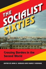 The Socialist Sixties: Crossing Borders in the Second World - Anne E. Gorsuch, Diane P. Koenker