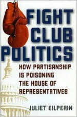 Fight Club Politics: How Partisanship Is Poisoning the House of Representatives - Juliet Eilperin