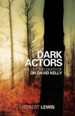 Dark Actors: The Life and Death of David Kelly - Robert Lewis