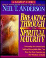 Breaking Through to Spiritual Maturity: Overcoming the Personal and Spiritual Strongholds That Can Keep You from Experiencing True Freedom in Christ - Neil T. Anderson