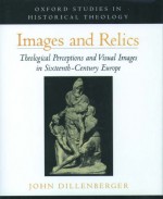 Images and Relics: Theological Perceptions and Visual Images in Sixteenth-Century Europe - John Dillenberger