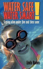 Water Safe! Water Smart!: Staying Alive Under Five and Then Some - Linda Brown