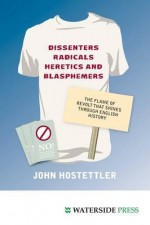 Dissenters, Radicals, Heretics and Blasphemers: The Flame of Revolt That Shines Through English History - John Hostettler