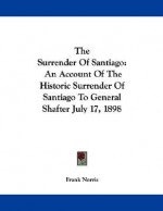 The Surrender of Santiago: An Account of the Historic Surrender of Santiago to General Shafter July 17, 1898 - Frank Norris