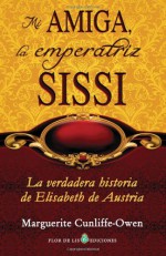 Mi Amiga, La Emperatriz Sissi: La Verdadera Historia de Elisabeth de Austria - Marguerite Cunliffe-Owen