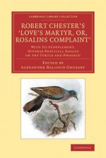 Robert Chester's Love's Martyr; Or, Rosalins Complaint': With Its Suppplement, Diverse Poeticall Essaies on the Turtle and Phoenix' - Robert Chester, Alexander Balloch Grosart