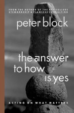 The Answer to How Is Yes: Acting on What Matters - Peter Block, Leslie Stephen, Veronica Randall, Jim Block, Brad Greene