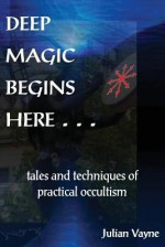 Deep Magic Begins Here: Tales and Techniques of Practical Occultism - Julian Vayne