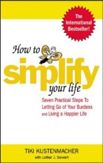 How to Simplify Your Life : Seven Practical Steps to Letting Go of Your Burdens and Living a Happier Life - Lothar Seiwert, Werner Tiki Kustenmacher