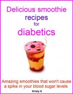 Delicious smoothie recipes for diabetics: Amazing smoothies that won't cause a spike in your blood sugar levels - Kristy K